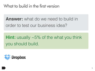 What to build in the first version
Answer: what do we need to build in
order to test our business idea?
Hint: usually ~5% of the what you think
you should build.

5

 
