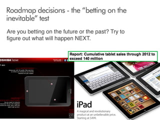 Roadmap decisions - the “betting on the
inevitable” test
Are you betting on the future or the past? Try to
ﬁgure out what will happen NEXT.

8

 
