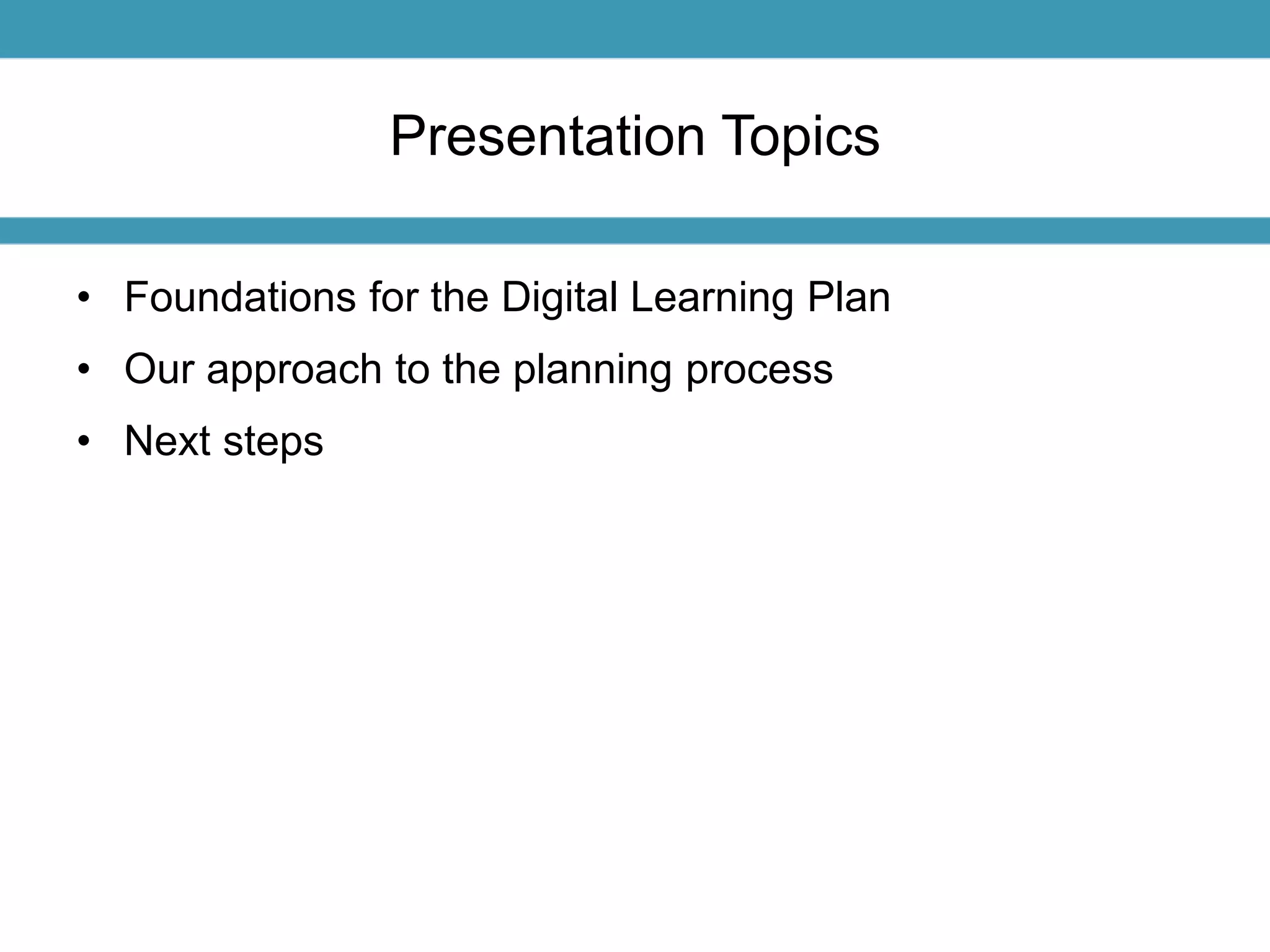 Presentation Topics 
• Foundations for the Digital Learning Plan 
• Our approach to the planning process 
• Next steps 
 