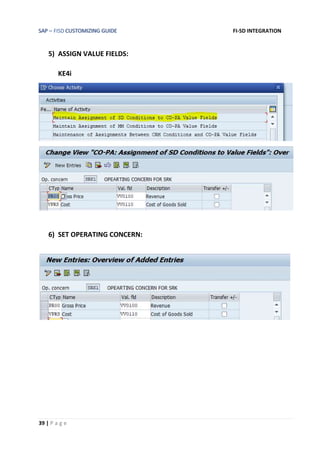 SAP – FISD CUSTOMIZING GUIDE FI-SD INTEGRATION
39 | P a g e
5) ASSIGN VALUE FIELDS:
KE4i
6) SET OPERATING CONCERN:
 