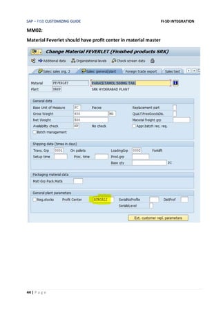 SAP – FISD CUSTOMIZING GUIDE FI-SD INTEGRATION
44 | P a g e
MM02:
Material Feverlet should have profit center in material master
 
