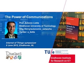 The Power of Communications
        Prof. Antonio Liotta
        Eindhoven University of Technology
        http://bit.ly/autonomic_networks
        Twitter: a_liotta
 