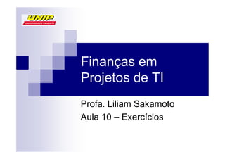 Finanças em
Projetos de TI
Profa. Liliam Sakamoto
Aula 10 – Exercícios
 
