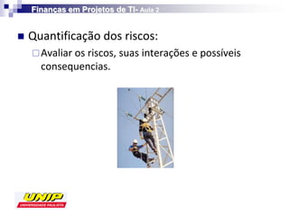 Finanças em Projetos de TI- Aula 2


   Quantificação dos riscos:
     Avaliar os riscos, suas interações e possíveis
      consequencias.
 