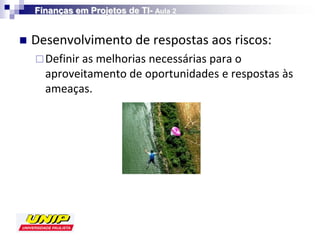 Finanças em Projetos de TI- Aula 2


   Desenvolvimento de respostas aos riscos:
     Definir as melhorias necessárias para o
      aproveitamento de oportunidades e respostas às
      ameaças.
 