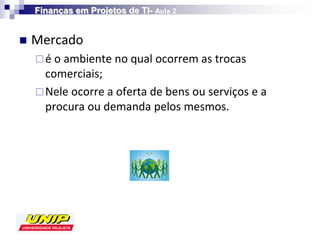 Finanças em Projetos de TI- Aula 2


   Mercado
     é o ambiente no qual ocorrem as trocas
      comerciais;
     Nele ocorre a oferta de bens ou serviços e a
      procura ou demanda pelos mesmos.
 