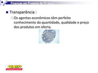 Finanças em Projetos de TI- Aula 2


   Transparência :
     Os agentes econômicos têm perfeito
      conhecimento da quantidade, qualidade e preço
      dos produtos em oferta.
 