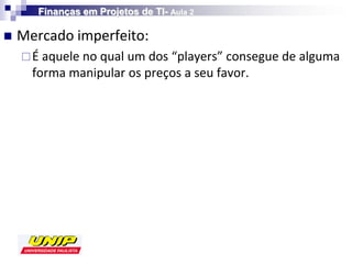 Finanças em Projetos de TI- Aula 2

   Mercado imperfeito:
     É aquele no qual um dos “players” consegue de alguma
      forma manipular os preços a seu favor.
 