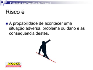 Finanças em Projetos de TI- Aula 2


Risco é
   A propabilidade de acontecer uma
    situação adversa, problema ou dano e as
    consequencia destes.
 
