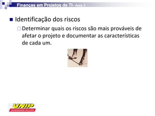 Finanças em Projetos de TI- Aula 2


   Identificação dos riscos
     Determinar quais os riscos são mais prováveis de
      afetar o projeto e documentar as características
      de cada um.
 