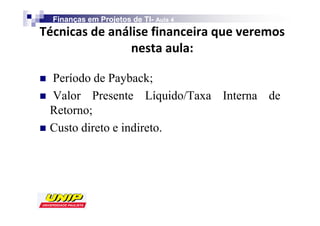 Finanças em Projetos de TI- Aula 4
                            TI-
d


    Período de Payback;
    Valor Presente Líquido/Taxa Interna de
    Retorno;
    Custo direto e indireto.
 