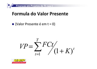 Finanças em Projetos de TI- Aula 5
                            TI-


                      s           W
    s       W



                      T
        VP = ∑ FCt
                     t =1
                                         (1 + K )   t
 