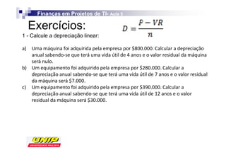Finanças em Projetos de TI- Aula 5
                                TI-

  Exercícios:
1 - Calcule a depreciação linear:

    h                                        


    h                                            

                          .
    h                                            

                                    .
 