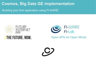 Cosmos, Big Data GE implementation 
Building your first application using FI-WARE 
Open APIs for Open Minds 
 