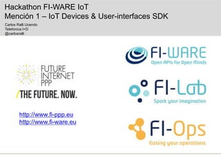 http://www.fi-ppp.eu
http://www.fi-ware.eu
Hackathon FI-WARE IoT
Mención 1 – IoT Devices & User-interfaces SDK
Carlos Ralli Ucendo
Telefonica I+D
@carlosralli
 