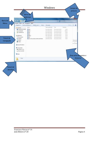 Windows           Campo de
                                                                procura

                         Barra de      Explorador do Windows
                         endereço
Barra de
 Menu




  Painel de
 navegação




                                                               Área ati va de pastas e
                                                                     ficheiros



      Painel de
      detalhes




              Francisco Páscoa nº 14
              João Ribeiro nº 20                                          Página 4
 