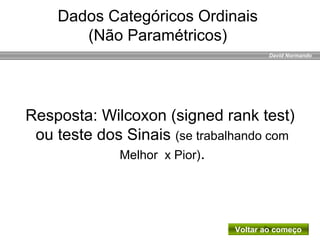 David Normando
Resposta: Wilcoxon (signed rank test)
ou teste dos Sinais (se trabalhando com
Melhor x Pior).
Voltar ao começo
Dados Categóricos Ordinais
(Não Paramétricos)
 