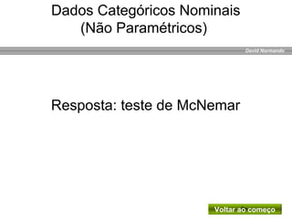 David Normando
Resposta: teste de McNemar
Voltar ao começo
Dados Categóricos Nominais
(Não Paramétricos)
 