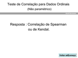 David Normando
Resposta : Correlação de Spearman
ou de Kendal.
Voltar ao começoVoltar ao começo
Teste de Correlação para Dados Ordinais
(Não paramétrico)
 