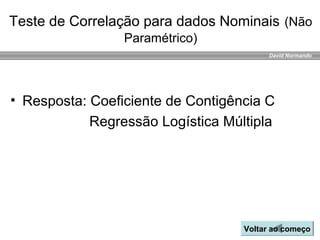 David Normando
Teste de Correlação para dados Nominais (Não
Paramétrico)
Voltar ao começoVoltar ao começo
• Resposta: Coeficiente de Contigência C
Regressão Logística Múltipla
 