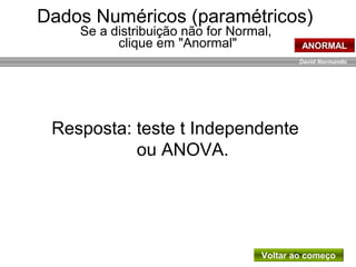David Normando
Resposta: teste t Independente
ou ANOVA.
Voltar ao começo
Dados Numéricos (paramétricos)
Se a distribuição não for Normal,
clique em "Anormal" ANORMAL
 