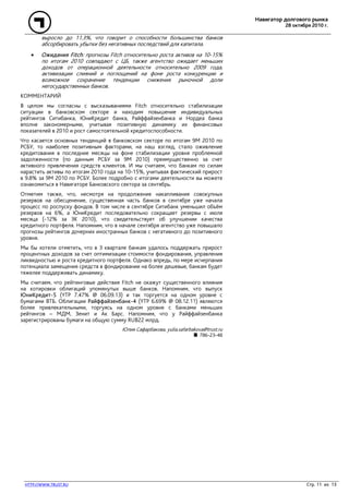 Навигатор долгового рынка
28 октября 2010 г.
HTTP://WWW.TRUST.RU Стр. 11 из 13
выросло до 11.3%, что говорит о способности большинства банков
абсорбировать убытки без негативных последствий для капитала.
• Ожидания Fitch: прогнозы Fitch относительно роста активов на 10-15%
по итогам 2010 совпадают с ЦБ, также агентство ожидает меньших
доходов от операционной деятельности относительно 2009 года,
активизации слияний и поглощений на фоне роста конкуренции и
возможное сохранение тенденции снижения рыночной доли
негосударственных банков.
КОММЕНТАРИЙ
В целом мы согласны с высказываниями Fitch относительно стабилизации
ситуации в банковском секторе и находим повышение индивидуальных
рейтингов Ситибанка, ЮниКредит банка, Райффайзенбанка и Нордеа банка
вполне закономерными, учитывая позитивную динамику их финансовых
показателей в 2010 и рост самостоятельной кредитоспособности.
Что касается основных тенденций в банковском секторе по итогам 9М 2010 по
РСБУ, то наиболее позитивным факторами, на наш взгляд, стало оживление
кредитования в последние месяцы на фоне стабилизации уровня проблемной
задолженности (по данным РСБУ за 9М 2010) преимущественно за счет
активного привлечения средств клиентов. И мы считаем, что банкам по силам
нарастить активы по итогам 2010 года на 10-15%, учитывая фактический прирост
в 9.8% за 9М 2010 по РСБУ. Более подробно с итогами деятельности вы можете
ознакомиться в Навигаторе Банковского сектора за сентябрь.
Отметим также, что, несмотря на продолжение накапливания совокупных
резервов на обесценение, существенная часть банков в сентябре уже начала
процесс по роспуску фондов. В том числе в сентябре Ситибанк уменьшил объём
резервов на 6%, а ЮниКредит последовательно сокращает резервы с июля
месяца (-12% за 3К 2010), что свидетельствует об улучшении качества
кредитного портфеля. Напомним, что в начале сентября агентство уже повышало
прогнозы рейтингов дочерних иностранных банков с негативного до позитивного
уровня.
Мы бы хотели отметить, что в 3 квартале банкам удалось поддержать прирост
процентных доходов за счет оптимизации стоимости фондирования, управления
ликвидностью и роста кредитного портфеля. Однако впредь, по мере исчерпания
потенциала замещения средств в фондировании на более дешевые, банкам будет
тяжелее поддерживать динамику.
Мы считаем, что рейтинговые действия Fitch не окажут существенного влияния
на котировки облигаций упомянутых выше банков. Напомним, что выпуск
ЮниКредит-5 (YTP 7.47% @ 06.09.13) и так торгуется на одном уровне с
бумагами ВТБ. Облигации Райффайзенбанк-4 (YTP 6.69% @ 08.12.11) являются
более привлекательными, торгуясь на одном уровне с банками меньших
рейтингов – МДМ, Зенит и Ак Барс. Напомним, что у Райффайзенбанка
зарегистрированы бумаги на общую сумму RUB22 млрд.
Юлия Сафарбакова, yulia.safarbakova@trust.ru
786-23-48
 