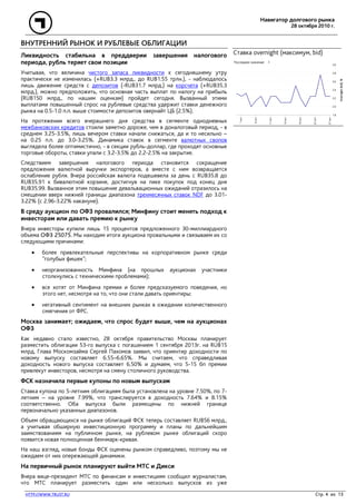 Навигатор долгового рынка
28 октября 2010 г.
HTTP://WWW.TRUST.RU Стр. 4 из 13
ВНУТРЕННИЙ РЫНОК И РУБЛЕВЫЕ ОБЛИГАЦИИ
Ликвидность стабильна в преддверии завершения налогового
периода, рубль теряет свои позиции
Учитывая, что величина чистого запаса ликвидности к сегодняшнему утру
практически не изменилась (+RUB3.3 млрд., до RUB1.55 трлн.), - наблюдалось
лишь движение средств с депозитов (-RUB31.7 млрд.) на корсчета (+RUB35.3
млрд.), можно предположить, что основная часть выплат по налогу на прибыль
(RUB150 млрд., по нашим оценкам) пройдет сегодня. Вызванный этими
выплатами повышенный спрос на рублевые средства удержит ставки денежного
рынка на 0.5-1.0 п.п. выше стоимости депозитов овернайт ЦБ (2.5%).
На протяжении всего вчерашнего дня средства в сегменте однодневных
межбанковских кредитов стоили заметно дороже, чем в доналоговый период, - в
среднем 3.25-3.5%, лишь вечером ставки начали снижаться, да и то несильно –
на 0.25 п.п. до 3.0-3.25%. Динамика ставок в сегменте валютных свопов
выглядела более оптимистично, - в секции рубль-доллар, где проходят основные
торговые обороты, ставки упали с 3.2-3.5% до 2.2-2.5% на закрытие.
Следствием завершения налогового периода становится сокращение
предложения валютной выручки экспортеров, а вместе с ним возвращается
ослабление рубля. Вчера российская валюта подешевела за день с RUB35.8 до
RUB35.91 к бивалютной корзине, достигнув на пике покупок под конец дня
RUB35.99. Вызванное этим повышение девальвационных ожиданий отразилось на
смещении вверх нижней границы диапазона трехмесячных ставок NDF до 3.01-
3.22% (с 2.96-3.22% накануне).
В среду аукцион по ОФЗ провалился; Минфину стоит менять подход к
инвесторам или давать премию к рынку
Вчера инвесторы купили лишь 15 процентов предложенного 30-миллиардного
объема ОФЗ 25075. Мы находим итоги аукциона провальными и связываем их со
следующими причинами:
• более привлекательные перспективы на корпоративном рынке среди
"голубых фишек";
• неорганизованность Минфина (на прошлых аукционах участники
столкнулись с техническими проблемами);
• все хотят от Минфина премии и более предсказуемого поведения, но
этого нет, несмотря на то, что они стали давать ориентиры;
• негативный сентимент на внешних рынках в ожидании количественного
смягчения от ФРС.
Москва занимает; ожидаем, что спрос будет выше, чем на аукционах
ОФЗ
Как недавно стало известно, 28 октября правительство Москвы планирует
разместить облигации 53-го выпуска с погашением 1 сентября 2013г. на RUB15
млрд. Глава Москомзайма Сергей Пахомов заявил, что ориентир доходности по
новому выпуску составляет 6.55–6.65%. Мы считаем, что справедливая
доходность нового выпуска составляет 6.50% и думаем, что 5-15 бп премии
привлекут инвесторов, несмотря на смену столичного руководства.
ФСК назначила первые купоны по новым выпускам
Ставка купона по 5-летним облигациям была установлена на уровне 7.50%, по 7-
летним – на уровне 7.99%, что транслируется в доходность 7.64% и 8.15%
соответственно. Оба выпуска были размещены по нижней границе
первоначально указанных диапазонов.
Объем обращающихся на рынке облигаций ФСК теперь составляет RUB56 млрд.,
а учитывая обширную инвестиционную программу и планы по дальнейшим
заимствованиям на публичном рынке, на рублевом рынке облигаций скоро
появится новая полноценная бенчмарк-кривая.
На наш взгляд, новые бонды ФСК оценены рынком справедливо, поэтому мы не
ожидаем от них опережающей динамики.
На первичный рынок планируют выйти МТС и Дикси
Вчера вице-президент МТС по финансам и инвестициям сообщил журналистам,
что МТС планирует разместить один или несколько выпусков из уже
Ставка overnight (максимум, bid)
1.8
2.0
2.2
2.4
2.6
2.8
3.0
27окт
22окт
19окт
14окт
11окт
6окт
1окт
Overnight(bid),%
Последнее значение: 2.
 