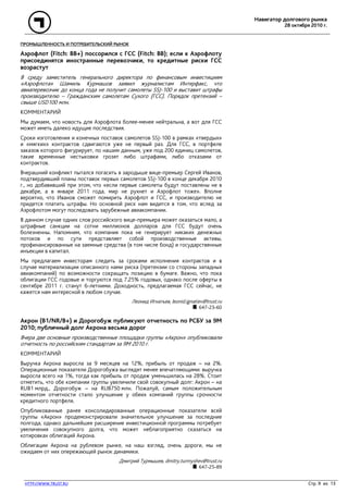 Навигатор долгового рынка
28 октября 2010 г.
HTTP://WWW.TRUST.RU Стр. 9 из 13
ПРОМЫШЛЕННОСТЬ И ПОТРЕБИТЕЛЬСКИЙ РЫНОК
Аэрофлот (Fitch: ВВ+) поссорился с ГСС (Fitch: BB); если к Аэрофлоту
присоединятся иностранные перевозчики, то кредитные риски ГСС
возрастут
В среду заместитель генерального директора по финансовым инвестициям
«Аэрофлота» Шамиль Курмашов заявил журналистам Интерфакс, что
авиаперевозчик до конца года не получит самолеты SSJ-100 и выставит штрафы
производителю – Гражданским самолетам Сухого (ГСС). Порядок претензий –
свыше USD100 млн.
КОММЕНТАРИЙ
Мы думаем, что новость для Аэрофлота более-менее нейтральна, а вот для ГСС
может иметь далеко идущие последствия.
Сроки изготовления и конечных поставок самолетов SSJ-100 в рамках «твердых»
и «мягких» контрактов сдвигаются уже не первый раз. Для ГСС, в портфеле
заказов которого фигурирует, по нашим данным, уже под 200 единиц самолетов,
такие временные нестыковки грозят либо штрафами, либо отказами от
контрактов.
Вчерашний конфликт пытался погасить в зародыше вице-премьер Сергей Иванов,
подтвердивший планы поставок первых самолетов SSJ-100 в конце декабря 2010
г., но добавивший при этом, что «если первые самолеты будут поставлены не в
декабре, а в январе 2011 года, мир не рухнет и Аэрофлот тоже». Вполне
вероятно, что Иванов сможет помирить Аэрофлот и ГСС, и производителю не
придется платить штрафы. Но основной риск нам видится в том, что вслед за
Аэрофлотом могут последовать зарубежные авиакомпании.
В данном случае одних слов российского вице-премьера может оказаться мало, а
штрафные санкции на сотни миллионов долларов для ГСС будут очень
болезненны. Напомним, что компания пока не генерирует никаких денежных
потоков и по сути представляет собой производственные активы,
профинансированные на заемные средства (в том числе бонд) и государственные
инъекции в капитал.
Мы предлагаем инвесторам следить за сроками исполнения контрактов и в
случае материализации описанного нами риска (претензии со стороны западных
авиакомпаний) по возможности сокращать позицию в бумаге. Важно, что пока
облигации ГСС годовые и торгуются под 7.25% годовых, однако после оферты в
сентябре 2011 г. станут 6-летними. Доходность, предлагаемая ГСС сейчас, не
кажется нам интересной в любом случае.
Леонид Игнатьев, leonid.ignatiev@trust.ru
647-23-60
Акрон (B1/NR/B+) и Дорогобуж публикуют отчетность по РСБУ за 9М
2010; публичный долг Акрона весьма дорог
Вчера две основные производственные площадки группы «Акрон» опубликовали
отчетность по российским стандартам за 9М 2010 г.
КОММЕНТАРИЙ
Выручка Акрона выросла за 9 месяцев на 12%, прибыль от продаж – на 2%.
Операционные показатели Дорогобужа выглядят менее впечатляющими: выручка
выросла всего на 1%, тогда как прибыль от продаж уменьшилась на 28%. Стоит
отметить, что обе компании группы увеличили свой совокупный долг: Акрон – на
RUB1 млрд., Дорогобуж – на RUB750 млн. Пожалуй, самым положительным
моментом отчетности стало улучшение у обеих компаний группы срочности
кредитного портфеля.
Опубликованные ранее консолидированные операционные показатели всей
группы «Акрон» продемонстрировали значительное улучшение за последние
полгода, однако дальнейшее расширение инвестиционной программы потребует
увеличения совокупного долга, что может неблагоприятно сказаться на
котировках облигаций Акрона.
Облигации Акрона на рублевом рынке, на наш взгляд, очень дороги, мы не
ожидаем от них опережающей рынок динамики.
Дмитрий Турмышев, dmitry.turmyshev@trust.ru
647-25-89
 