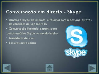 • Usamos o skype da internet e falamos com a pessoas através
  de conexões de voz sobre IP.
• Comunicação ilimitada e grátis para
 outros usuários Skype no mundo inteiro.
• Qualidade de som.
• E muitas outra coisas
 