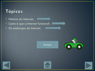 • História da Internet;
• Como é que a Internet funciona?;
• Os endereços da Internet.




                            Terminar
 