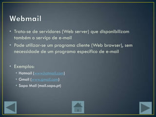 • Trata-se de servidores (Web server) que disponibilizam
  também o serviço de e-mail
• Pode utilizar-se um programa cliente (Web browser), sem
  necessidade de um programa específico de e-mail

• Exemplos:
  • Hotmail (www.hotmail.com)
  • Gmail (www.gmail.com)
  • Sapo Mail (mail.sapo.pt)
 