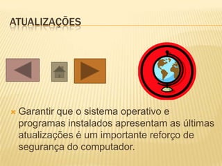 ATUALIZAÇÕES




   Garantir que o sistema operativo e
    programas instalados apresentam as últimas
    atualizações é um importante reforço de
    segurança do computador.
 