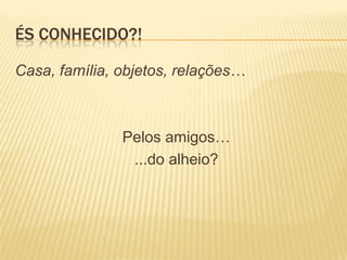 ÉS CONHECIDO?!

Casa, família, objetos, relações…



               Pelos amigos…
                ...do alheio?
 