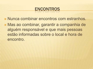ENCONTROS

 Nunca combinar encontros com estranhos.
 Mas ao combinar, garantir a companhia de
  alguém responsável e que mais pessoas
  estão informadas sobre o local e hora de
  encontro.
 