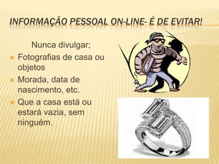 INFORMAÇÃO PESSOAL ON-LINE- É DE EVITAR!

       Nunca divulgar;
   Fotografias de casa ou
    objetos
   Morada, data de
    nascimento, etc.
   Que a casa está ou
    estará vazia, sem
    ninguém.
 