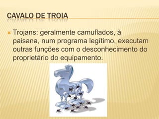 CAVALO DE TROIA

   Trojans: geralmente camuflados, à
    paisana, num programa legítimo, executam
    outras funções com o desconhecimento do
    proprietário do equipamento.
 