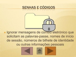 SENHAS E CÓDIGOS




   Ignorar mensagens de correio eletrónico que
    solicitam as palavras-passe, nomes de início
    de sessão, números de bilhete de identidade
            ou outras informações pessoais
 