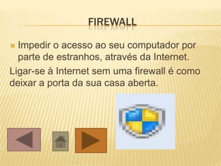 FIREWALL
 Impedir o acesso ao seu computador por
parte de estranhos, através da Internet.
Ligar-se à Internet sem uma firewall é como
deixar a porta da sua casa aberta.
 