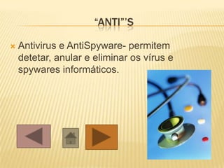“ANTI”’S
 Antivirus e AntiSpyware- permitem
detetar, anular e eliminar os vírus e
spywares informáticos.
 