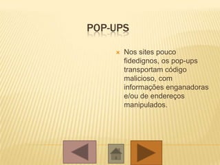 POP-UPS
 Nos sites pouco
fidedignos, os pop-ups
transportam código
malicioso, com
informações enganadoras
e/ou de endereços
manipulados.
 