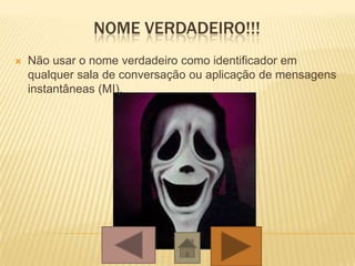 NOME VERDADEIRO!!!
 Não usar o nome verdadeiro como identificador em
qualquer sala de conversação ou aplicação de mensagens
instantâneas (MI).
 