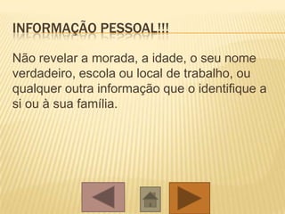 INFORMAÇÃO PESSOAL!!!
Não revelar a morada, a idade, o seu nome
verdadeiro, escola ou local de trabalho, ou
qualquer outra informação que o identifique a
si ou à sua família.
 