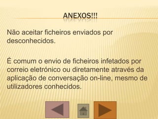 ANEXOS!!!
Não aceitar ficheiros enviados por
desconhecidos.
É comum o envio de ficheiros infetados por
correio eletrónico ou diretamente através da
aplicação de conversação on-line, mesmo de
utilizadores conhecidos.
 