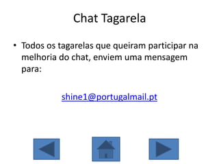 Chat Tagarela
• Todos os tagarelas que queiram participar na
melhoria do chat, enviem uma mensagem
para:
shine1@portugalmail.pt
 