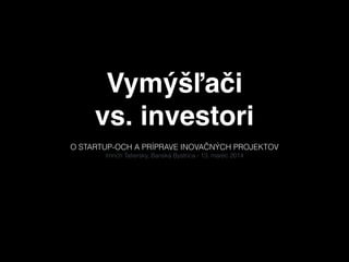 Vymýšľači%
vs. investori
O STARTUP-OCH A PRÍPRAVE INOVAČNÝCH PROJEKTOV
Imrich Tatiersky, Banská Bystrica - 13. marec 2014
 