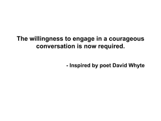 The willingness to engage in a courageous
      conversation is now required.


               - Inspired by poet David Whyte
 