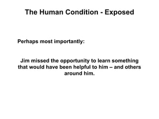 The Human Condition - Exposed



Perhaps most importantly:


 Jim missed the opportunity to learn something
that would have been helpful to him – and others
                  around him.
 