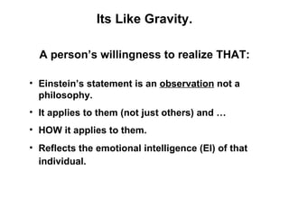 Its Like Gravity.

  A person’s willingness to realize THAT:

• Einstein’s statement is an observation not a
  philosophy....
