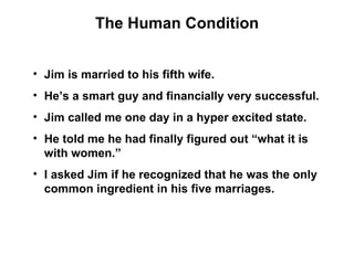 The Human Condition


• Jim is married to his fifth wife.
• He’s a smart guy and financially very successful.
• Jim called...