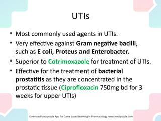 UTIs
• Most commonly used agents in UTIs.
• Very effective against Gram negative bacilli,
such as E coli, Proteus and Enterobacter.
• Superior to Cotrimoxazole for treatment of UTIs.
• Effective for the treatment of bacterial
prostatitis as they are concentrated in the
prostatic tissue (Ciprofloxacin 750mg bd for 3
weeks for upper UTIs)
 